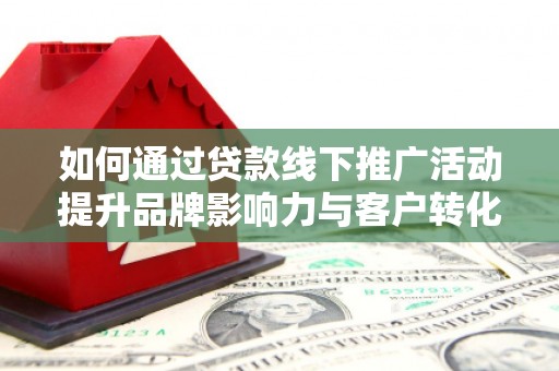 安义如何通过贷款线下推广活动提升品牌影响力与客户转化率