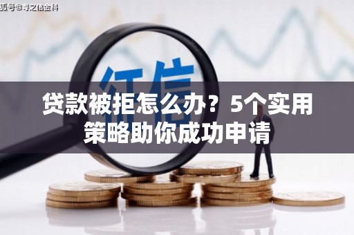 安义贷款被拒怎么办？5个实用策略助你成功申请