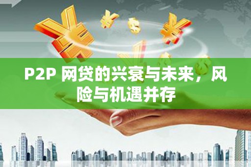安义P2P 网贷的兴衰与未来，风险与机遇并存
