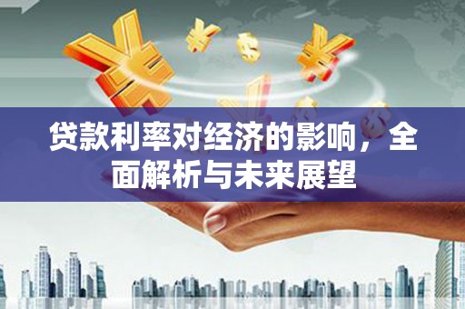 安义贷款利率对经济的影响，全面解析与未来展望