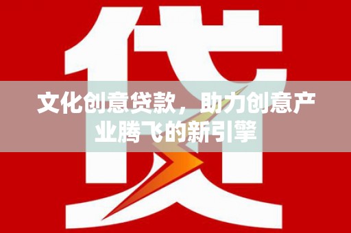 安义文化创意贷款，助力创意产业腾飞的新引擎