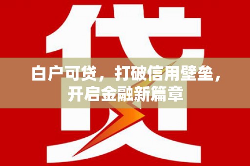 安义白户可贷，打破信用壁垒，开启金融新篇章