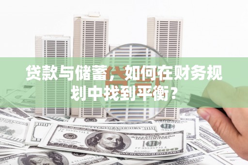 安义贷款与储蓄，如何在财务规划中找到平衡？