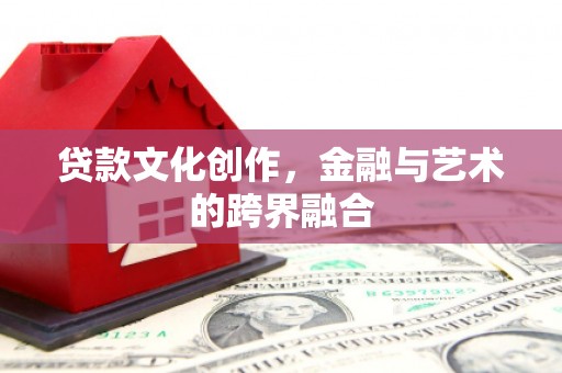 安义贷款文化创作，金融与艺术的跨界融合