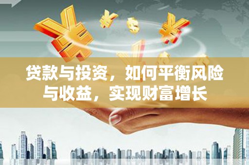 安义贷款与投资，如何平衡风险与收益，实现财富增长