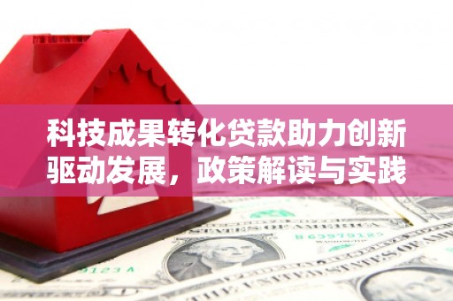 安义科技成果转化贷款助力创新驱动发展，政策解读与实践探索