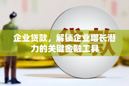 安义企业贷款，解锁企业增长潜力的关键金融工具
