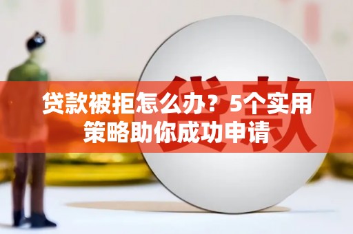 安义贷款被拒怎么办？5个实用策略助你成功申请