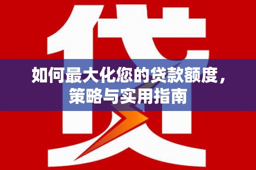 安义如何最大化您的贷款额度，策略与实用指南