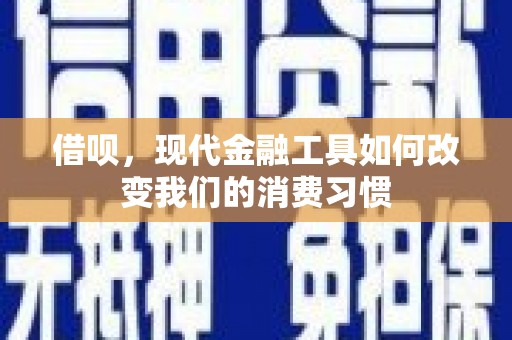 安义借呗，现代金融工具如何改变我们的消费习惯