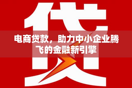 安义电商贷款，助力中小企业腾飞的金融新引擎
