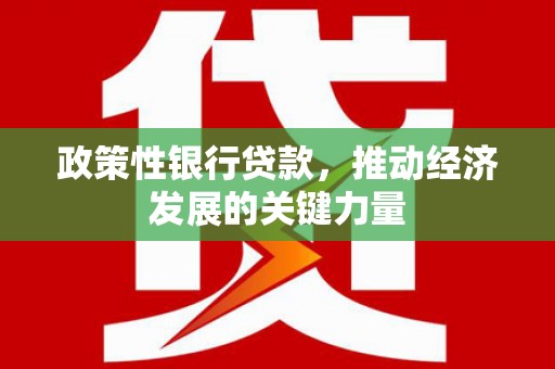 安义政策性银行贷款，推动经济发展的关键力量