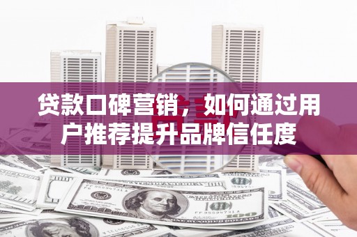 安义贷款口碑营销，如何通过用户推荐提升品牌信任度