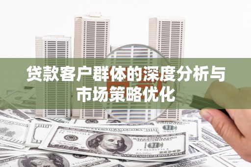 安义贷款客户群体的深度分析与市场策略优化