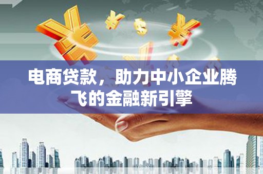 安义电商贷款，助力中小企业腾飞的金融新引擎
