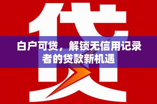 安义白户可贷，解锁无信用记录者的贷款新机遇