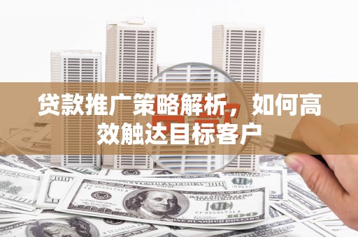 安义贷款推广策略解析，如何高效触达目标客户