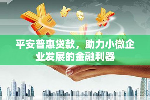 安义平安普惠贷款，助力小微企业发展的金融利器