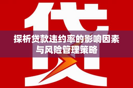 安义探析贷款违约率的影响因素与风险管理策略