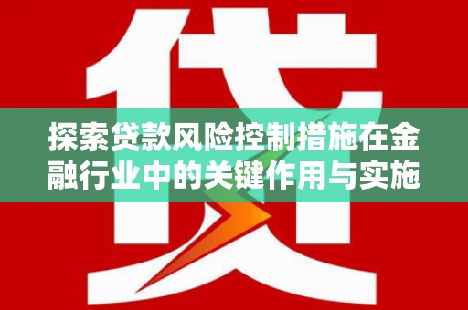 安义探索贷款风险控制措施在金融行业中的关键作用与实施策略