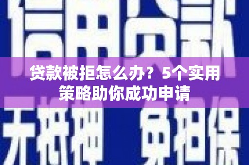 安义贷款被拒怎么办？5个实用策略助你成功申请