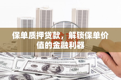安义保单质押贷款，解锁保单价值的金融利器