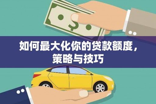 安义如何最大化你的贷款额度，策略与技巧