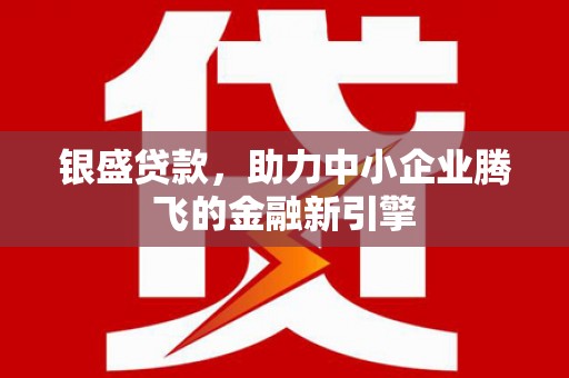 安义银盛贷款，助力中小企业腾飞的金融新引擎