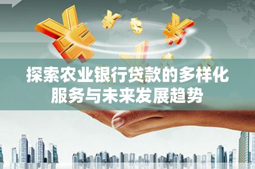 安义探索农业银行贷款的多样化服务与未来发展趋势