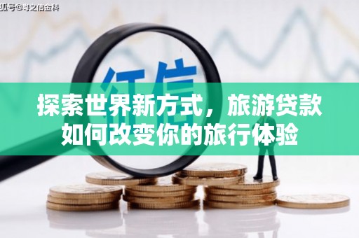 安义探索世界新方式，旅游贷款如何改变你的旅行体验