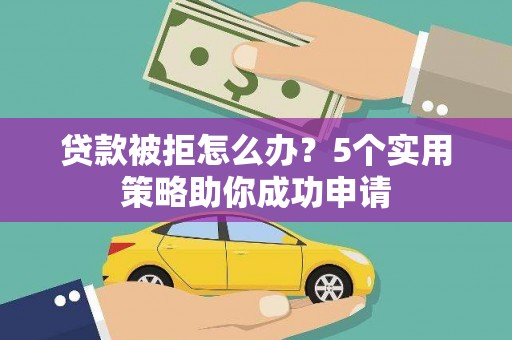 安义贷款被拒怎么办？5个实用策略助你成功申请