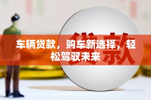安义车辆贷款，购车新选择，轻松驾驭未来