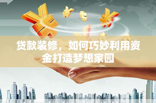 安义贷款装修，如何巧妙利用资金打造梦想家园