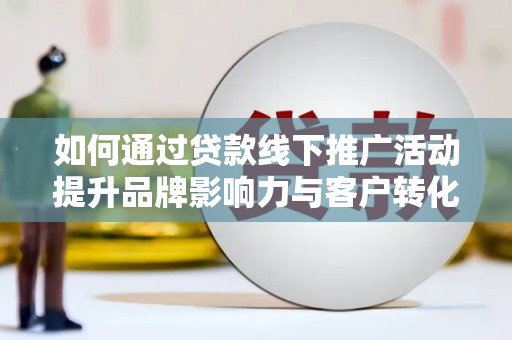 安义如何通过贷款线下推广活动提升品牌影响力与客户转化率