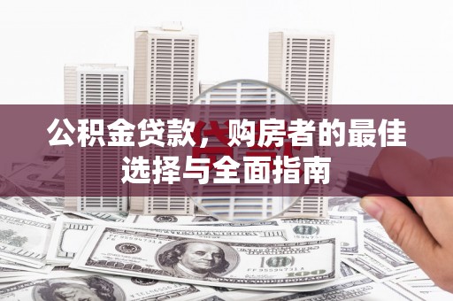 安义公积金贷款，购房者的最佳选择与全面指南