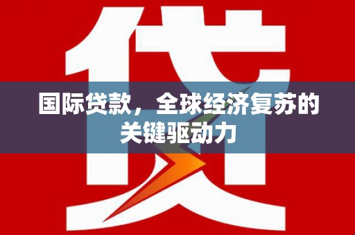 安义国际贷款，全球经济复苏的关键驱动力