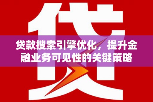 安义贷款搜索引擎优化，提升金融业务可见性的关键策略