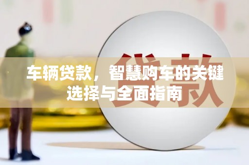 安义车辆贷款，智慧购车的关键选择与全面指南