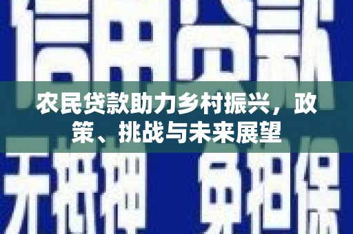 安义农民贷款助力乡村振兴，政策、挑战与未来展望
