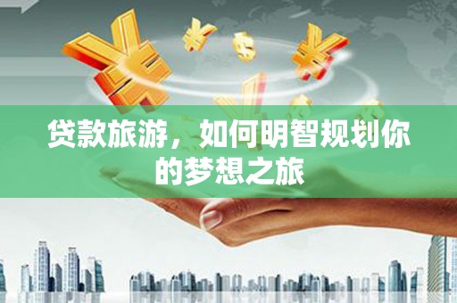 安义贷款旅游，如何明智规划你的梦想之旅