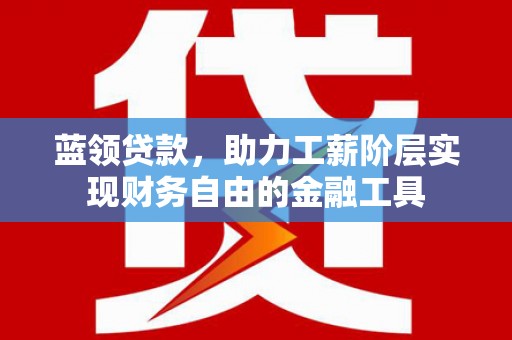 安义蓝领贷款，助力工薪阶层实现财务自由的金融工具
