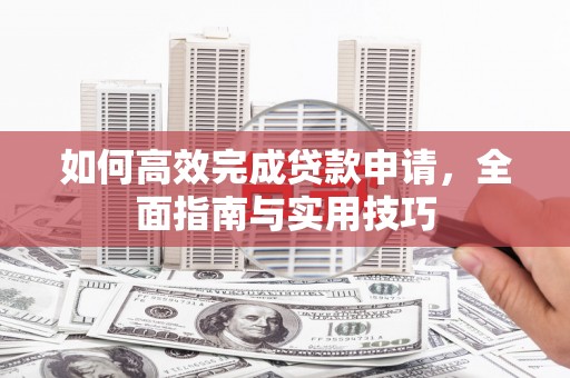 安义如何高效完成贷款申请，全面指南与实用技巧