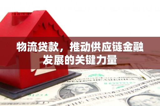 安义物流贷款，推动供应链金融发展的关键力量
