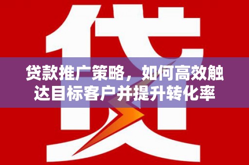 安义贷款推广策略，如何高效触达目标客户并提升转化率