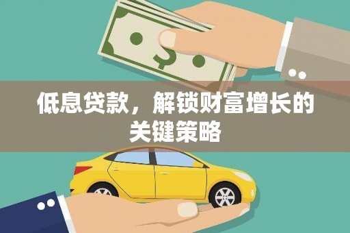 安义低息贷款，解锁财富增长的关键策略