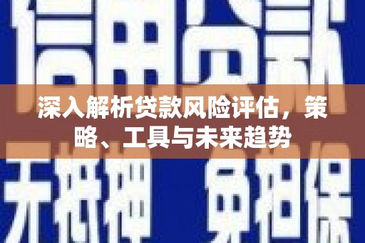 安义深入解析贷款风险评估，策略、工具与未来趋势