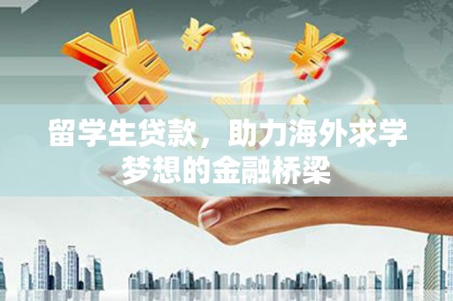 安义留学生贷款，助力海外求学梦想的金融桥梁