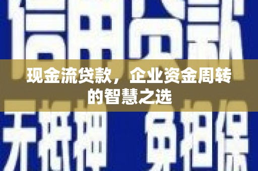 安义现金流贷款，企业资金周转的智慧之选