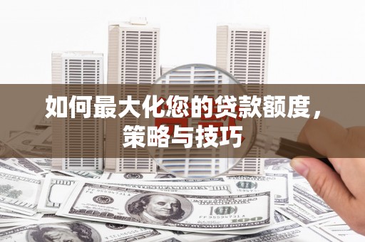 安义如何最大化您的贷款额度，策略与技巧