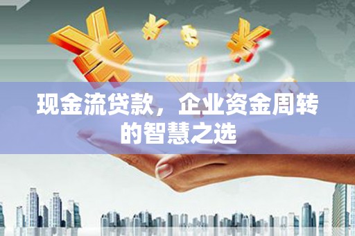 安义现金流贷款，企业资金周转的智慧之选